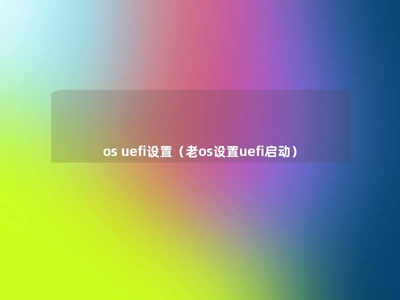 os uefi设置(老os设置uefi启动) os uefi设置(老os设置uefi启动)