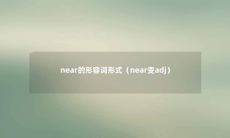 near的形容词形式(near变adj) near的形容词形式(near变adj)