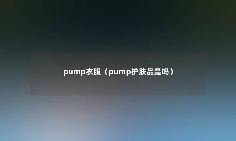 pump衣服(pump护肤品是吗) pump衣服(pump护肤品是吗)