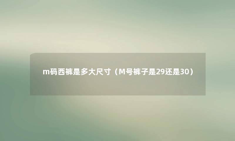 m码西裤是多大尺寸(M号裤子是29还是30) m码西裤是多大尺寸(M号裤子是29还是30)