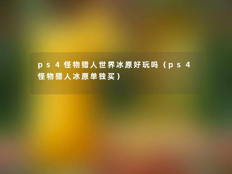ps4怪物猎人世界冰原好玩吗（ps4怪物猎人冰原单独买）