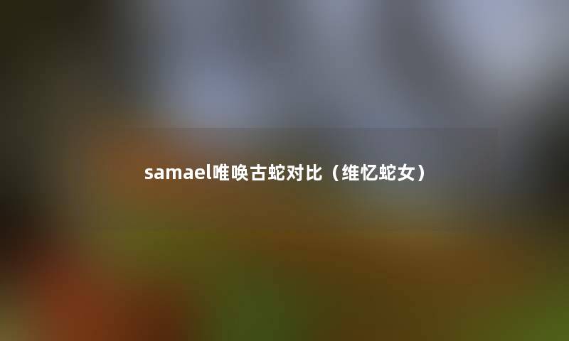 samael唯唤古蛇对比(维忆蛇女) samael唯唤古蛇对比(维忆蛇女)