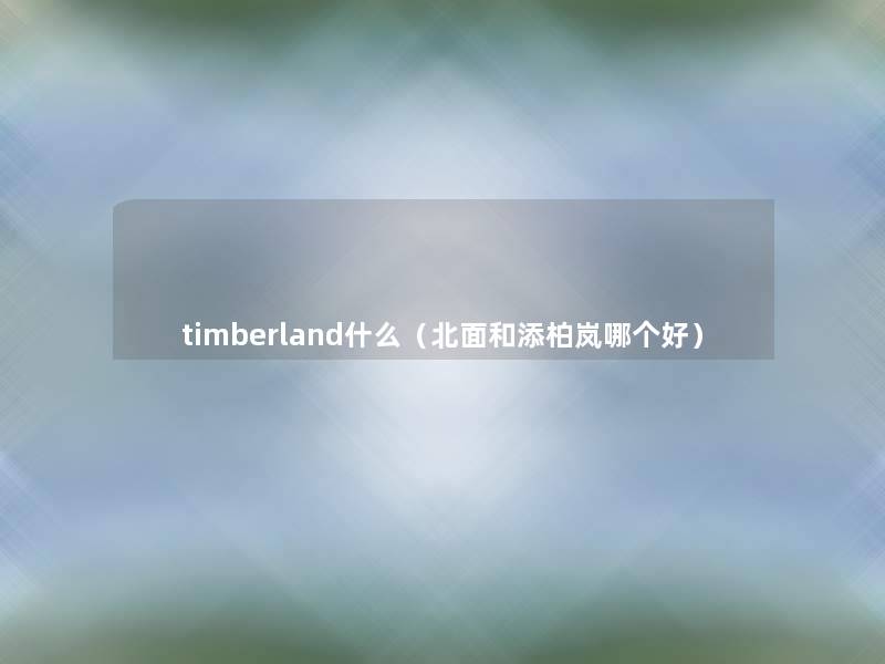 timberland什么(北面和添柏岚哪个好) timberland什么(北面和添柏岚哪个好)