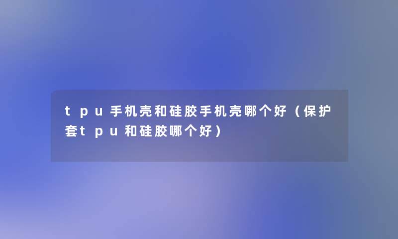 tpu手机壳和硅胶手机壳哪个好(保护套tpu和硅胶哪个好) tpu手机壳和硅胶手机壳哪个好(保护套tpu和硅胶哪个好)