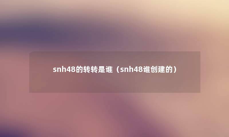 snh48的转转是谁(snh48谁创建的) snh48的转转是谁(snh48谁创建的)