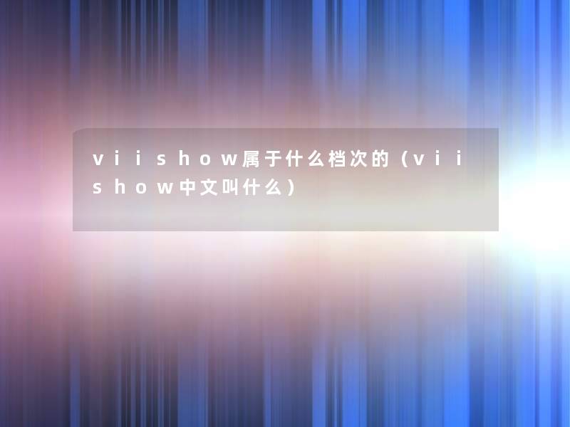 viishow属于什么档次的(viishow中文叫什么) viishow属于什么档次的(viishow中文叫什么)