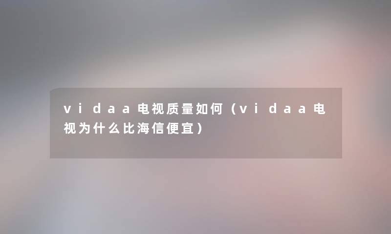vidaa电视质量如何(vidaa电视为什么比海信便宜) vidaa电视质量如何(vidaa电视为什么比海信便宜)