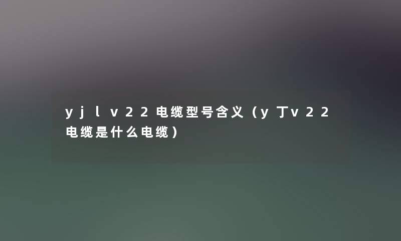 yjlv22电缆型号含义(y丁v22电缆是什么电缆) yjlv22电缆型号含义(y丁v22电缆是什么电缆)