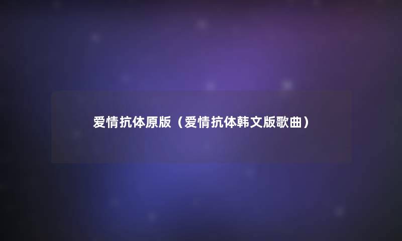 爱情抗体原版(爱情抗体韩文版歌曲) 爱情抗体原版(爱情抗体韩文版歌曲)