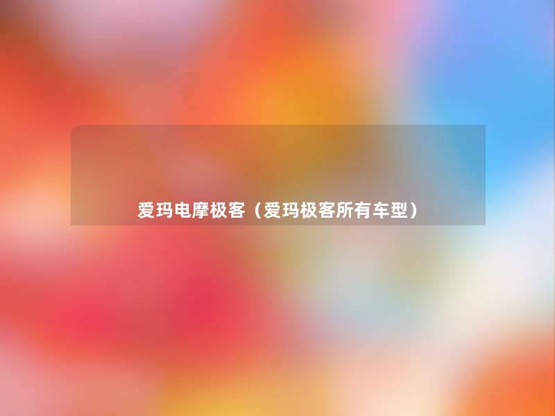 爱玛电摩极客(爱玛极客所有车型) 爱玛电摩极客(爱玛极客所有车型)