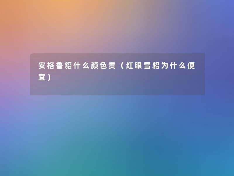 安格鲁貂什么颜色贵(红眼雪貂为什么便宜) 安格鲁貂什么颜色贵(红眼雪貂为什么便宜)