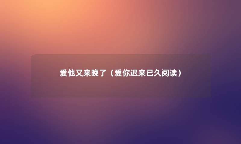 爱他又来晚了(爱你迟来已久阅读) 爱他又来晚了(爱你迟来已久阅读)