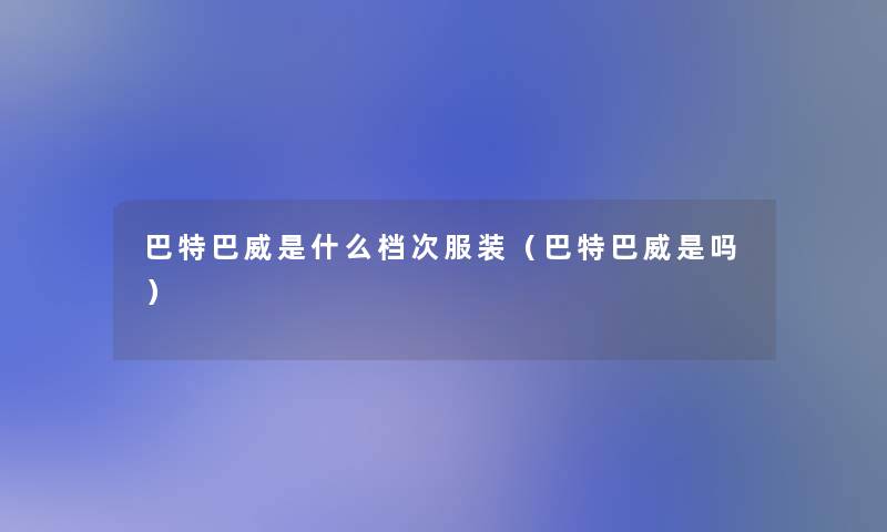 巴特巴威是什么档次服装(巴特巴威是吗) 巴特巴威是什么档次服装(巴特巴威是吗)