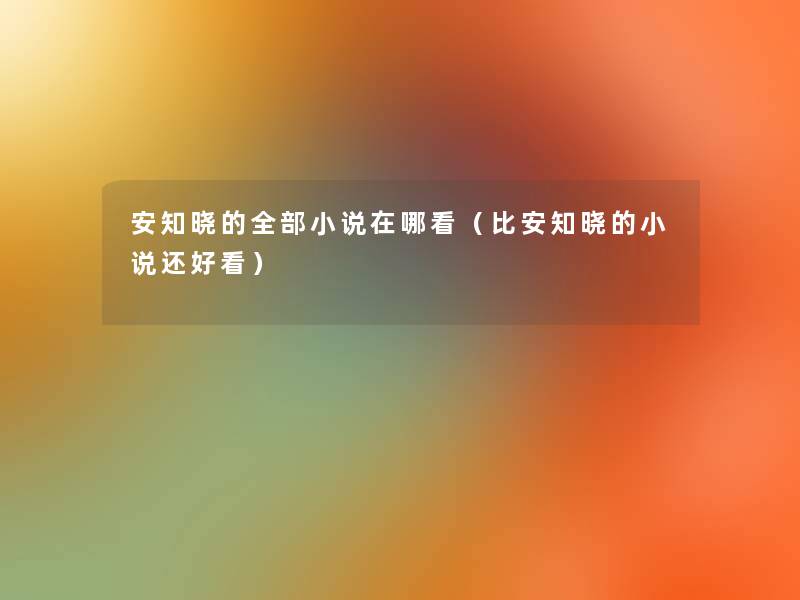 安知晓的整理的小说在哪看(比安知晓的小说还好看) 安知晓的整理的小说在哪看(比安知晓的小说还好看)