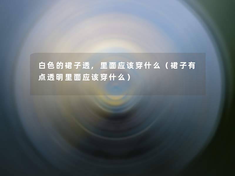 白色的裙子透,里面应该穿什么(裙子有点透明里面应该穿什么) 白色的裙子透,里面应该穿什么(裙子有点透明里面应该穿什么)