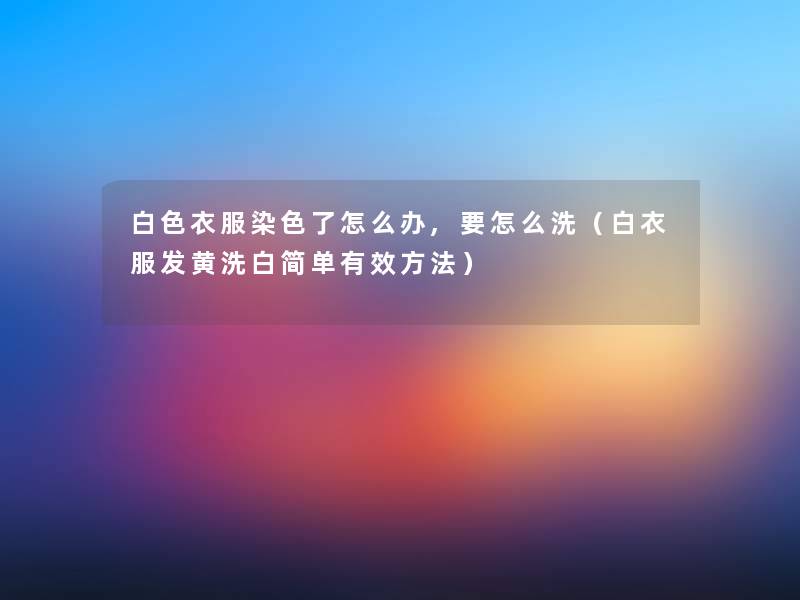 白色衣服染色了怎么办,要怎么洗(白衣服发黄洗白简单有效方法) 白色衣服染色了怎么办,要怎么洗(白衣服发黄洗白简单有效方法)