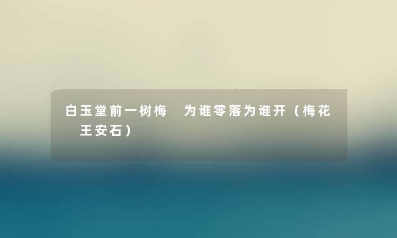 白玉堂前一树梅 为谁零落为谁开（梅花 王安石）