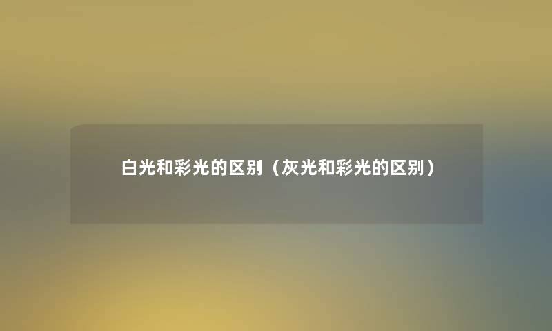 白光和彩光的区别(灰光和彩光的区别) 白光和彩光的区别(灰光和彩光的区别)