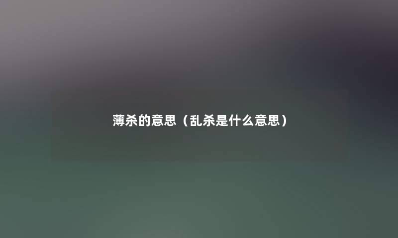 薄杀的意思(乱杀是什么意思) 薄杀的意思(乱杀是什么意思)