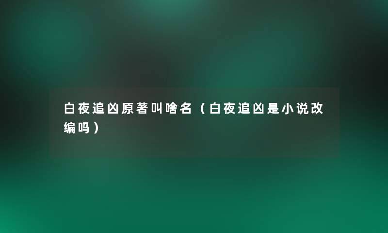 白夜追凶原著叫啥名(白夜追凶是小说改编吗) 白夜追凶原著叫啥名(白夜追凶是小说改编吗)