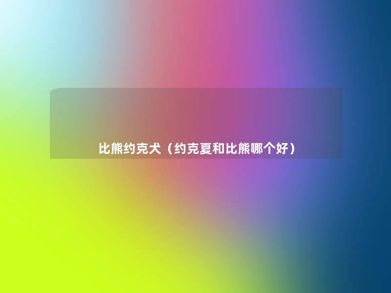 比熊约克犬(约克夏和比熊哪个好) 比熊约克犬(约克夏和比熊哪个好)