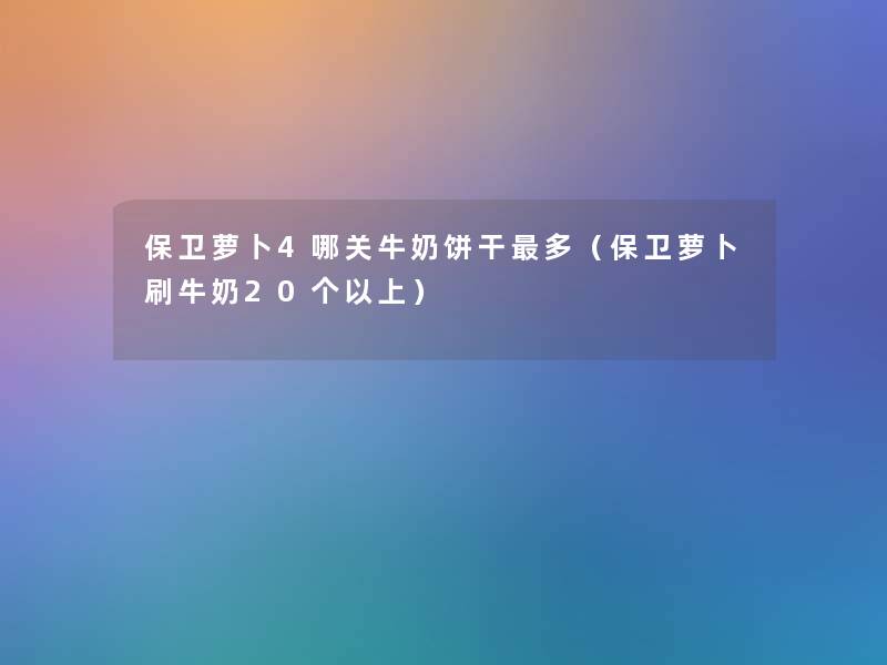 保卫萝卜4哪关牛奶饼干多(保卫萝卜刷牛奶20个以上) 保卫萝卜4哪关牛奶饼干多(保卫萝卜刷牛奶20个以上)