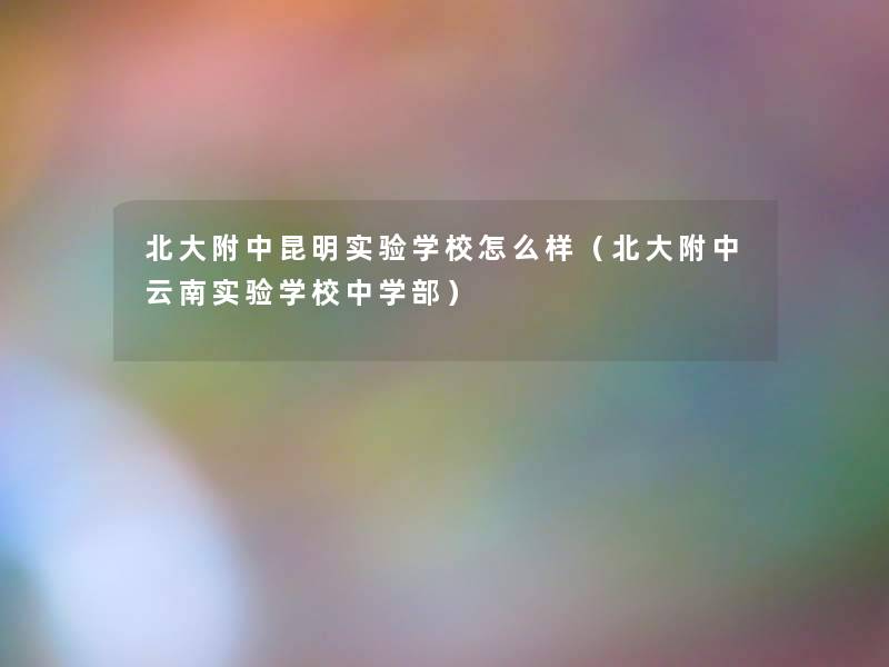 北大附中昆明实验学校怎么样(北大附中云南实验学校中学部) 北大附中昆明实验学校怎么样(北大附中云南实验学校中学部)