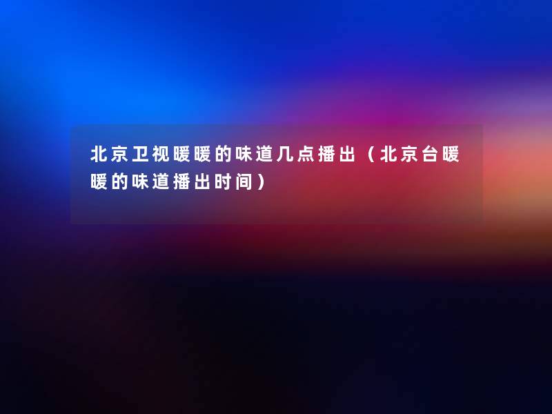 北京卫视暖暖的味道几点播出(北京台暖暖的味道播出时间) 北京卫视暖暖的味道几点播出(北京台暖暖的味道播出时间)