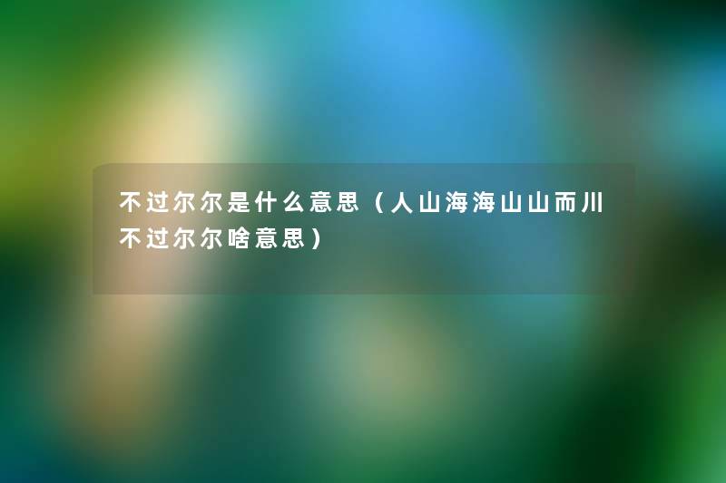 不过尔尔是什么意思(人山海海山山而川不过尔尔啥意思) 不过尔尔是什么意思(人山海海山山而川不过尔尔啥意思)