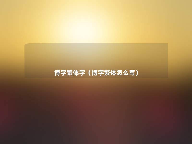 博字繁体字(博字繁体怎么写) 博字繁体字(博字繁体怎么写)