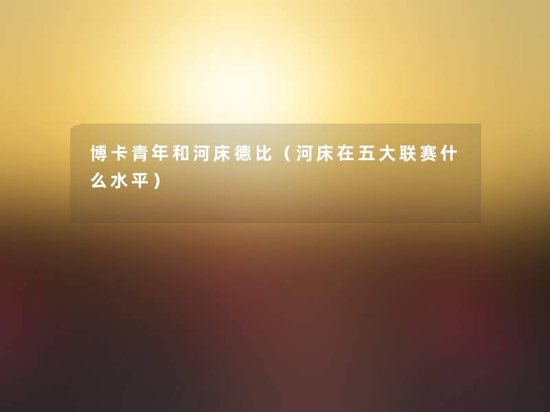 博卡青年和河床德比(河床在五大联赛什么水平) 博卡青年和河床德比(河床在五大联赛什么水平)