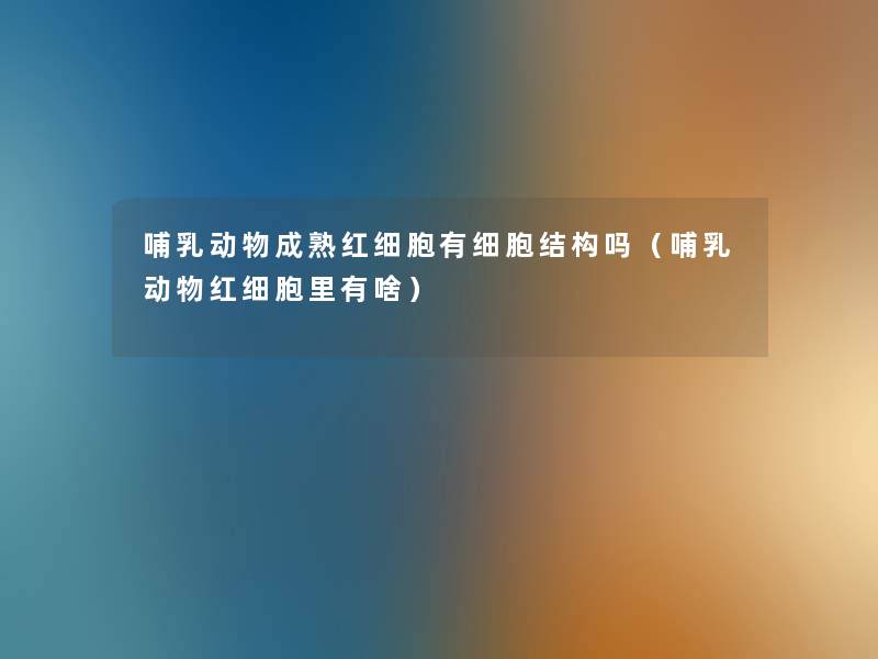 哺乳动物成熟红细胞有细胞结构吗(哺乳动物红细胞里有啥) 哺乳动物成熟红细胞有细胞结构吗(哺乳动物红细胞里有啥)