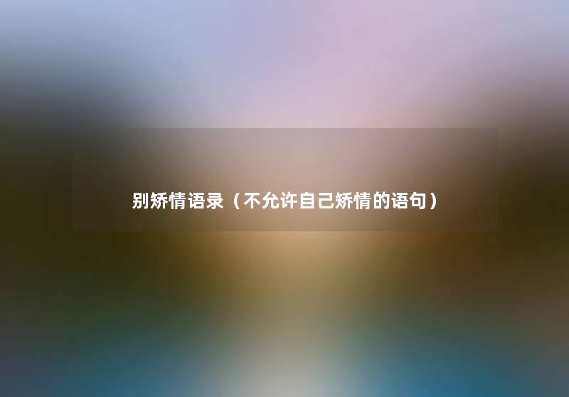 别矫情语录(不允许自己矫情的语句) 别矫情语录(不允许自己矫情的语句)