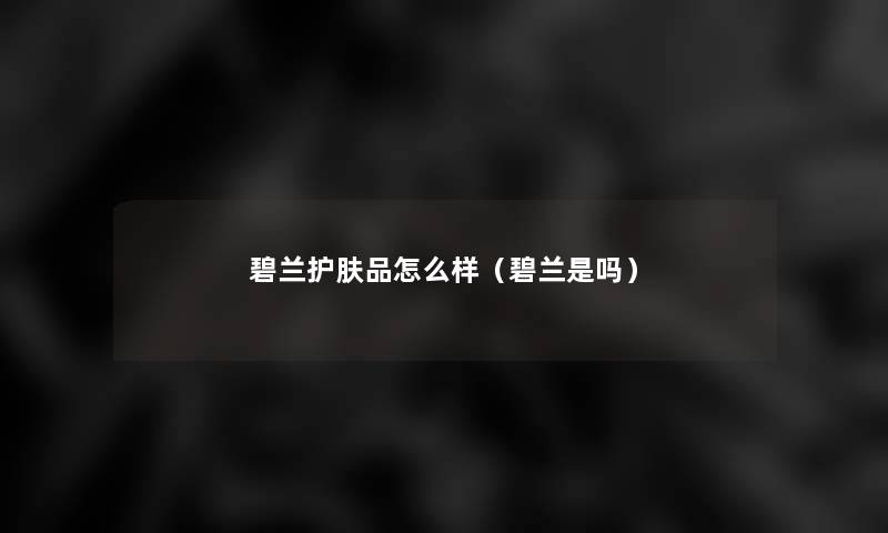 碧兰护肤品怎么样(碧兰是吗) 碧兰护肤品怎么样(碧兰是吗)