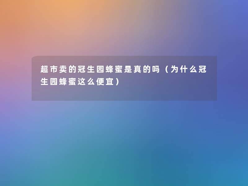 超市卖的冠生园蜂蜜是真的吗(为什么冠生园蜂蜜这么便宜) 超市卖的冠生园蜂蜜是真的吗(为什么冠生园蜂蜜这么便宜)