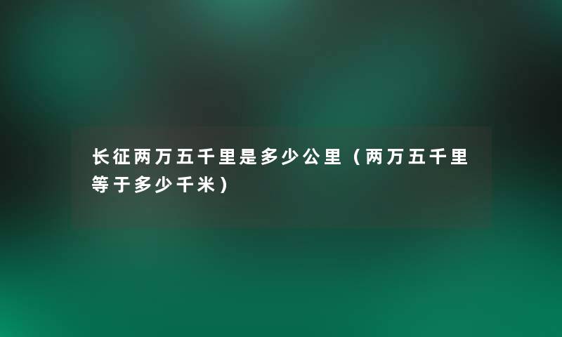 长征两万五千里是多少公里(两万五千里等于多少千米) 长征两万五千里是多少公里(两万五千里等于多少千米)