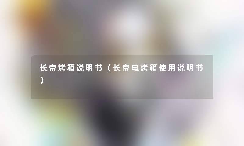 长帝烤箱说明书(长帝电烤箱使用说明书) 长帝烤箱说明书(长帝电烤箱使用说明书)