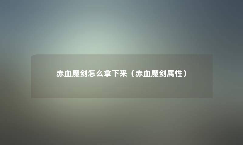 赤血魔剑怎么拿下来(赤血魔剑属性) 赤血魔剑怎么拿下来(赤血魔剑属性)