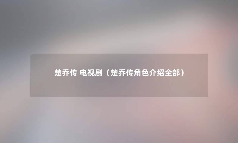 楚乔传 电视剧(楚乔传角色介绍整理的) 楚乔传 电视剧(楚乔传角色介绍整理的)