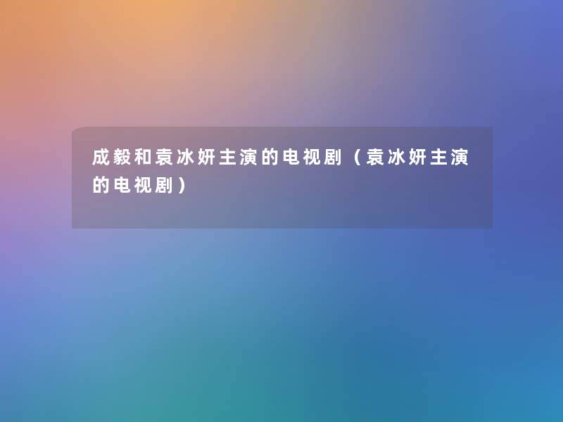成毅和袁冰妍主演的电视剧(袁冰妍主演的电视剧) 成毅和袁冰妍主演的电视剧(袁冰妍主演的电视剧)