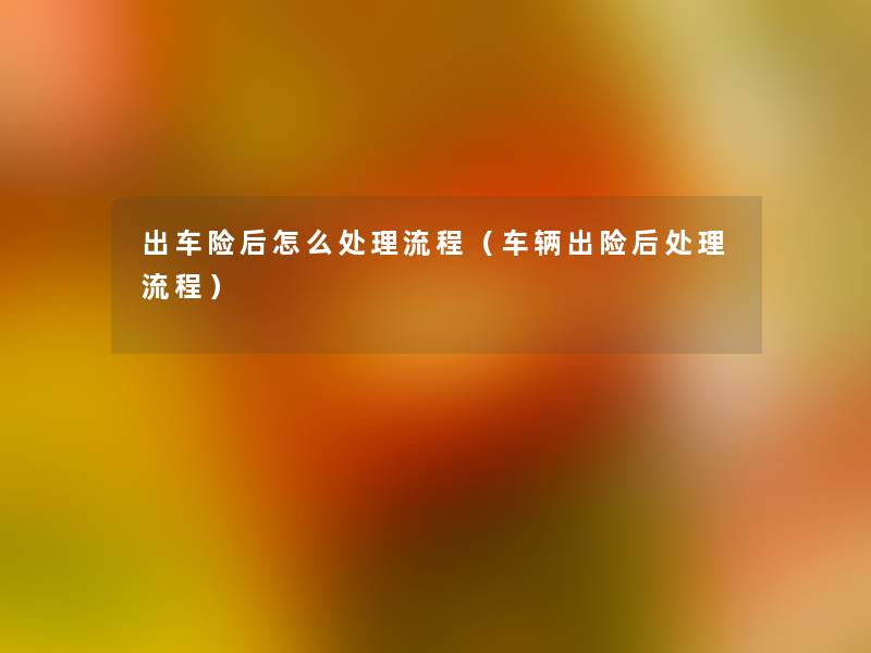出车险后怎么处理流程(车辆出险后处理流程) 出车险后怎么处理流程(车辆出险后处理流程)