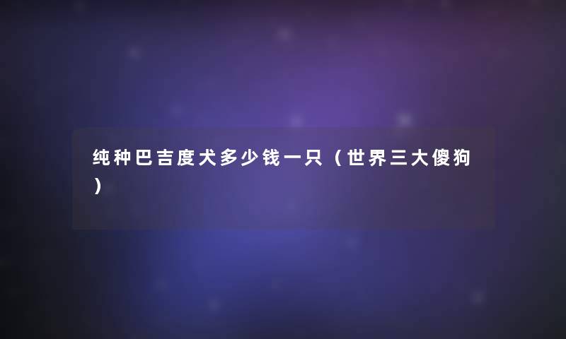 纯种巴吉度犬多少钱一只(世界三大傻狗) 纯种巴吉度犬多少钱一只(世界三大傻狗)