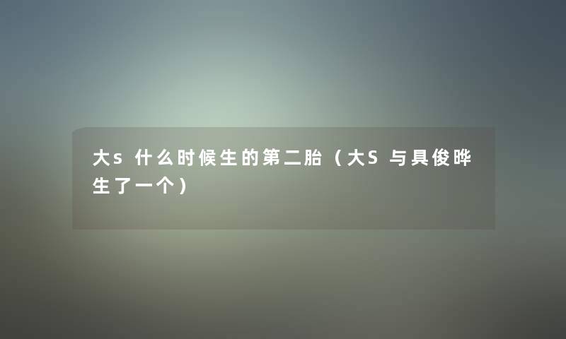 大s什么时候生的第二胎(大S与具俊晔生了一个) 大s什么时候生的第二胎(大S与具俊晔生了一个)