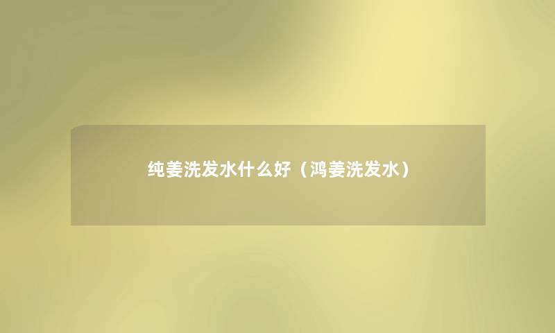 纯姜洗发水什么好(鸿姜洗发水) 纯姜洗发水什么好(鸿姜洗发水)