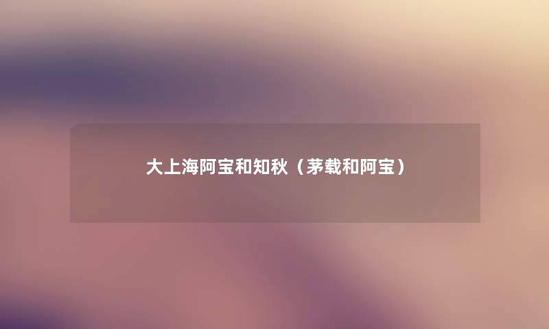 大上海阿宝和知秋(茅载和阿宝) 大上海阿宝和知秋(茅载和阿宝)