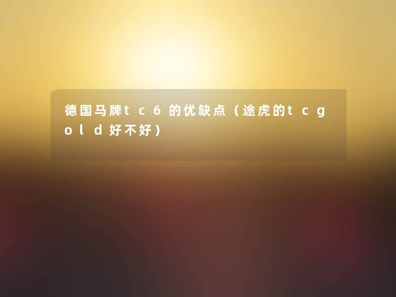 德国马牌tc6的优缺点(途虎的tcgold好不好) 德国马牌tc6的优缺点(途虎的tcgold好不好)