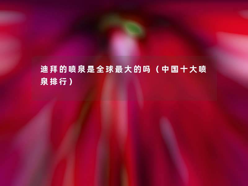迪拜的喷泉是全球大的吗（中国一些喷泉整理）