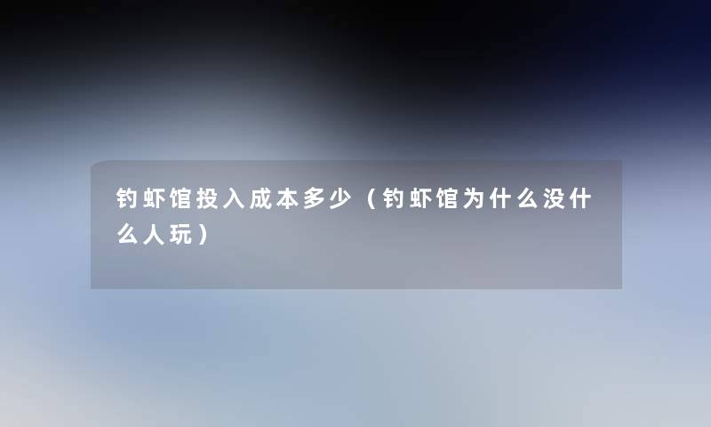 钓虾馆投入成本多少(钓虾馆为什么没什么人玩) 钓虾馆投入成本多少(钓虾馆为什么没什么人玩)