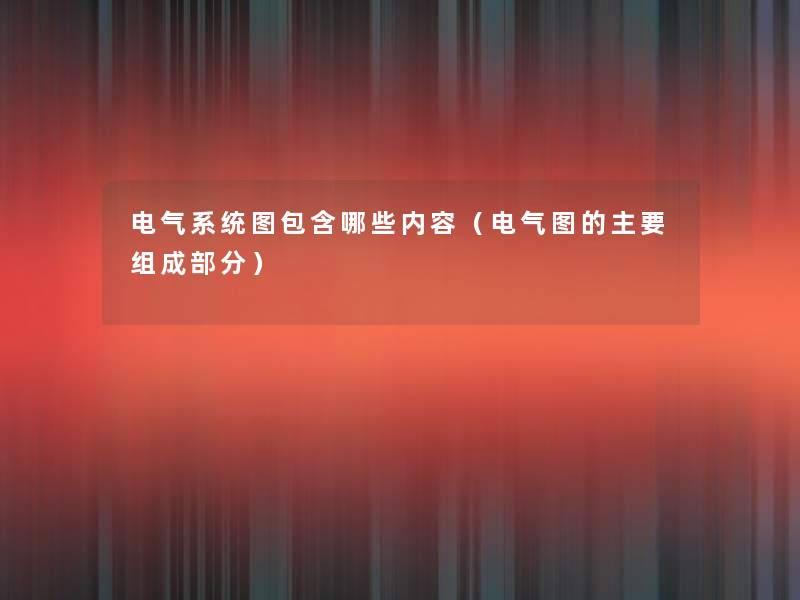 电气系统图包含哪些内容（电气图的主要组成部分）