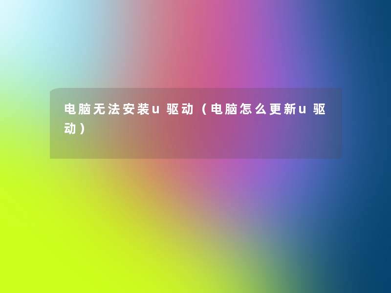 电脑无法安装u驱动(电脑怎么更新u驱动) 电脑无法安装u驱动(电脑怎么更新u驱动)